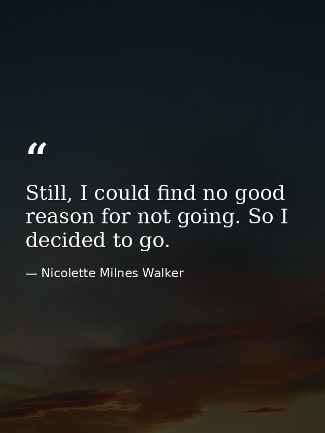 Still, I could find no good reason for not going. So I decided to go. — Nicolette Milnes Walker
