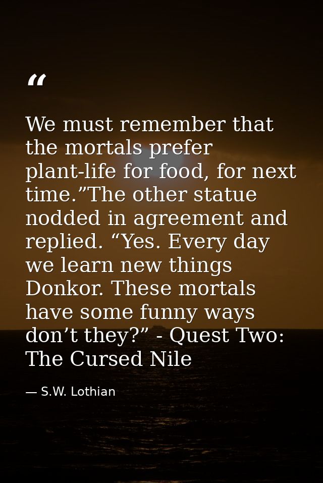 We must remember that the mortals prefer plant-life for food, for next time.”The other statue nodded in agreement and re — S.W. Lothian