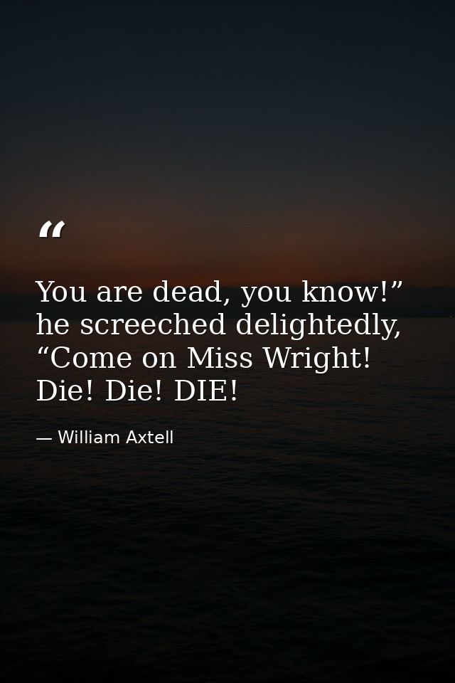 You are dead, you know!” he screeched delightedly, “Come on Miss Wright! Die! Die! DIE! — William Axtell