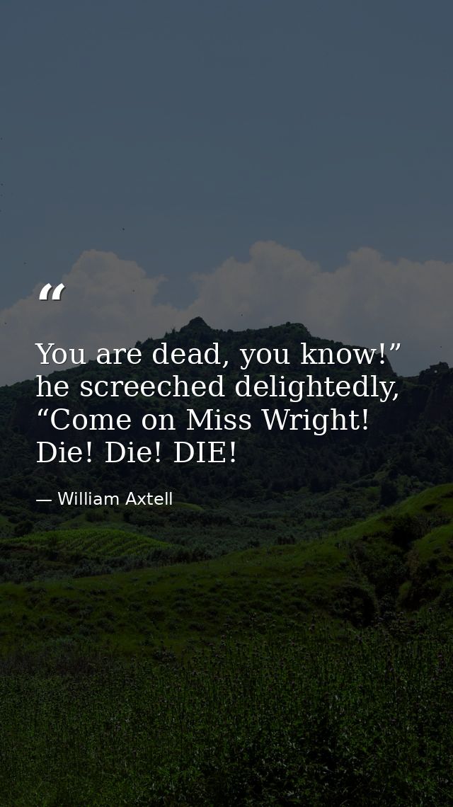 You are dead, you know!” he screeched delightedly, “Come on Miss Wright! Die! Die! DIE! — William Axtell