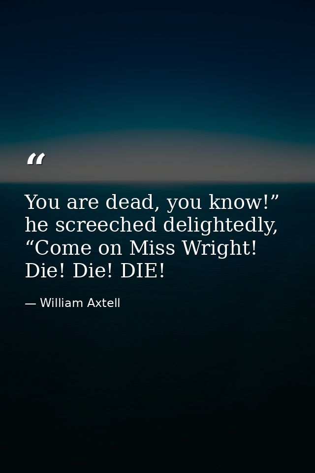 You are dead, you know!” he screeched delightedly, “Come on Miss Wright! Die! Die! DIE! — William Axtell