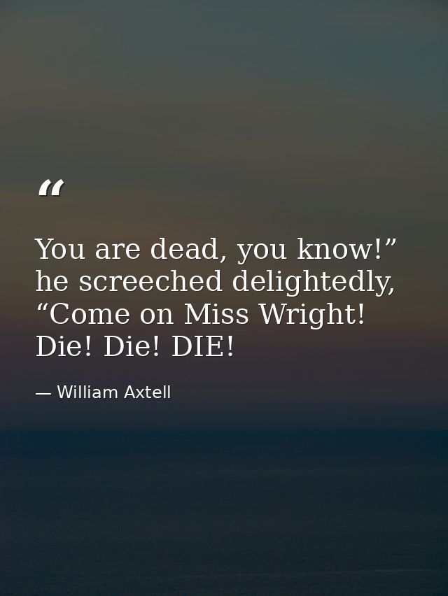 You are dead, you know!” he screeched delightedly, “Come on Miss Wright! Die! Die! DIE! — William Axtell