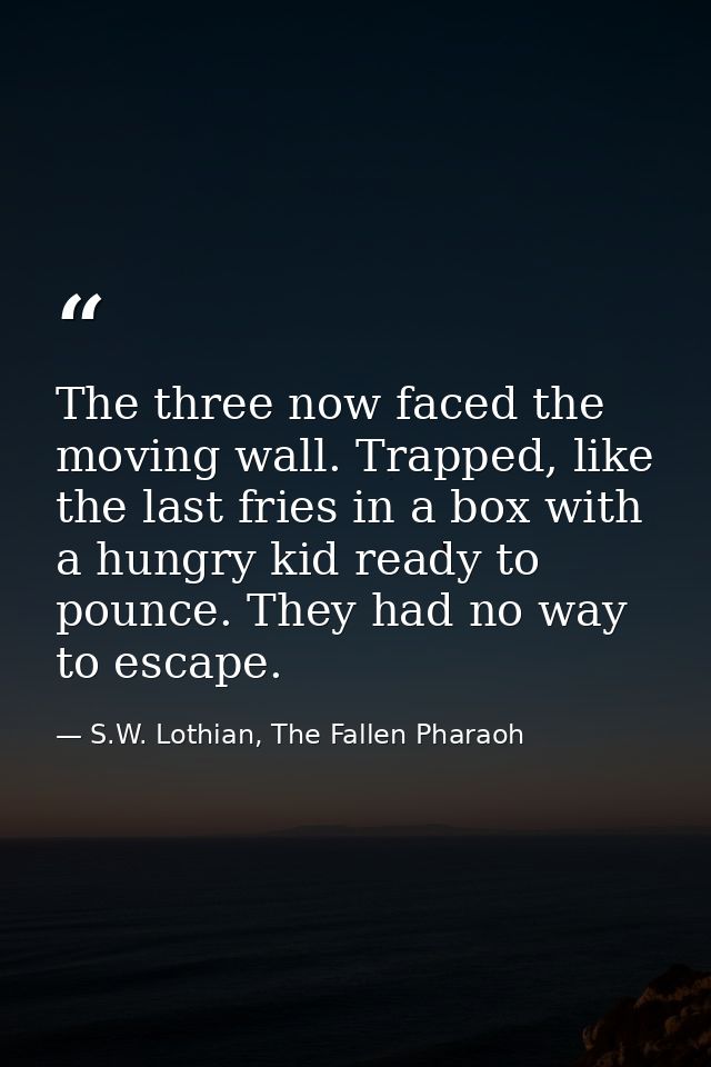 The three now faced the moving wall. Trapped, like the last fries in a box with a hungry kid ready to pounce. They had n — S.W. Lothian, The Fallen Pharaoh