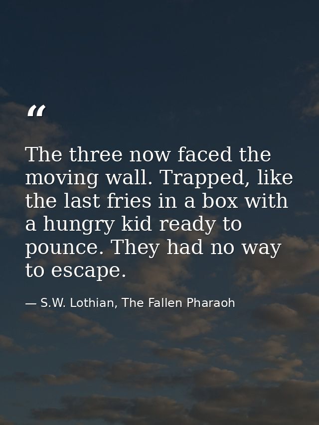 The three now faced the moving wall. Trapped, like the last fries in a box with a hungry kid ready to pounce. They had n — S.W. Lothian, The Fallen Pharaoh