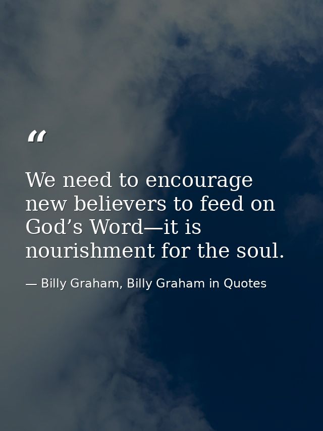 We need to encourage new believers to feed on God’s Word—it is nourishment for the soul. — Billy Graham, Billy Graham in Quotes