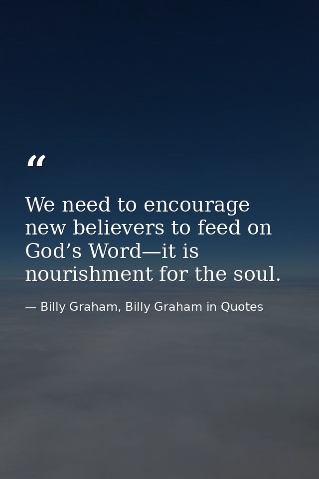 We need to encourage new believers to feed on God’s Word—it is nourishment for the soul. — Billy Graham, Billy Graham in Quotes