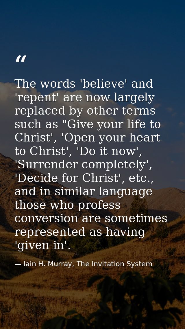 The words 'believe' and 'repent' are now largely replaced by other terms such as "Give your life to Christ', 'Open your  — Iain H. Murray, The Invitation System