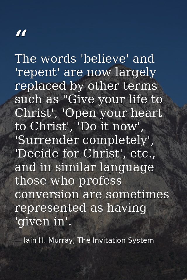 The words 'believe' and 'repent' are now largely replaced by other terms such as "Give your life to Christ', 'Open your  — Iain H. Murray, The Invitation System