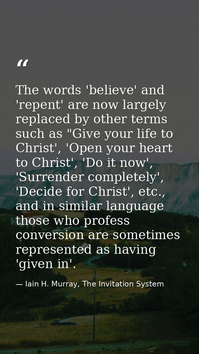 The words 'believe' and 'repent' are now largely replaced by other terms such as "Give your life to Christ', 'Open your  — Iain H. Murray, The Invitation System