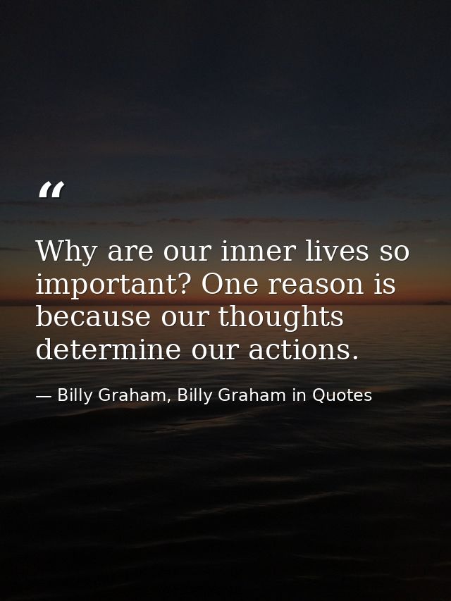 Why are our inner lives so important? One reason is because our thoughts determine our actions. — Billy Graham, Billy Graham in Quotes