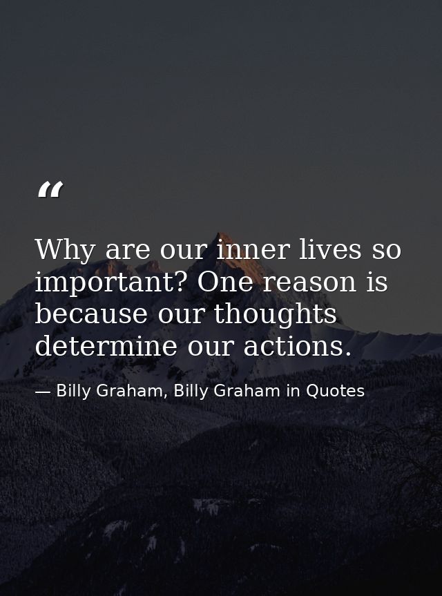 Why are our inner lives so important? One reason is because our thoughts determine our actions. — Billy Graham, Billy Graham in Quotes