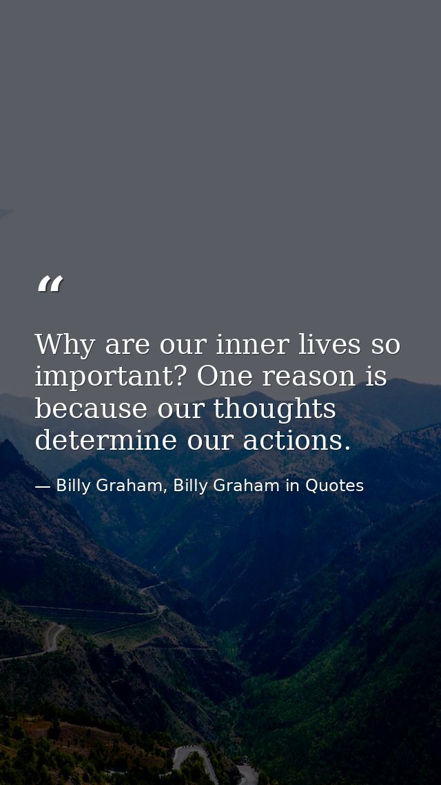 Why are our inner lives so important? One reason is because our thoughts determine our actions. — Billy Graham, Billy Graham in Quotes