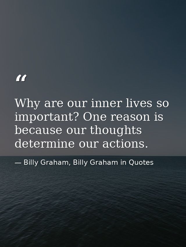 Why are our inner lives so important? One reason is because our thoughts determine our actions. — Billy Graham, Billy Graham in Quotes