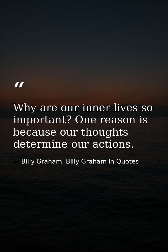 Why are our inner lives so important? One reason is because our thoughts determine our actions. — Billy Graham, Billy Graham in Quotes
