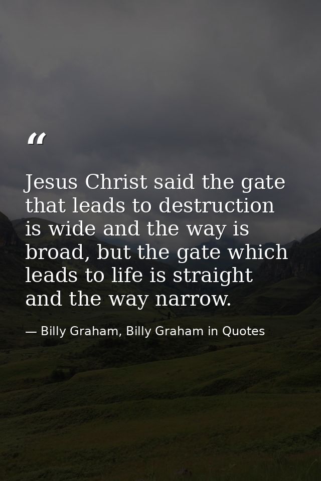 Jesus Christ said the gate that leads to destruction is wide and the way is broad, but the gate which leads to life is s — Billy Graham, Billy Graham in Quotes