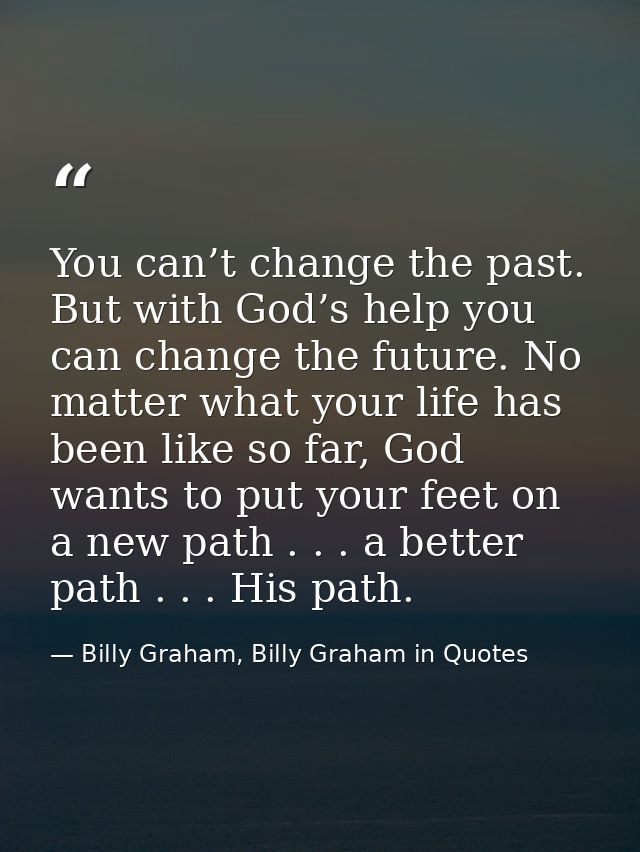 You can’t change the past. But with God’s help you can change the future. No matter what your life has been like so far, — Billy Graham, Billy Graham in Quotes