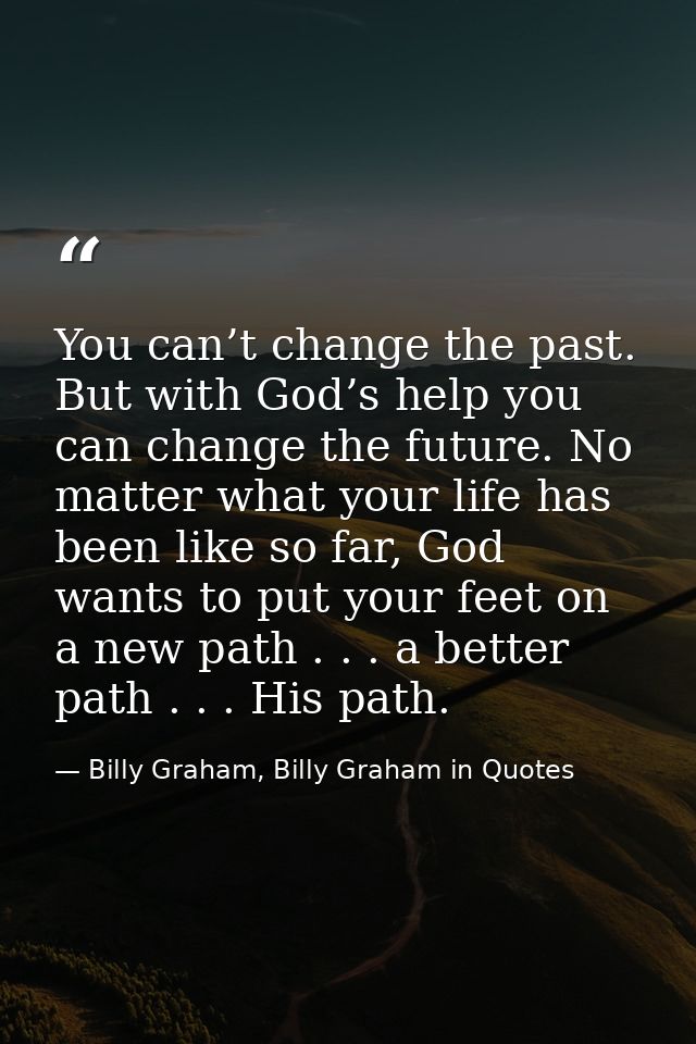 You can’t change the past. But with God’s help you can change the future. No matter what your life has been like so far, — Billy Graham, Billy Graham in Quotes