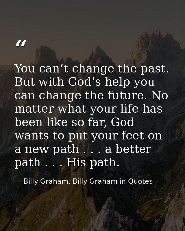 You can’t change the past. But with God’s help you can change the future. No matter what your life has been like so far, — Billy Graham, Billy Graham in Quotes