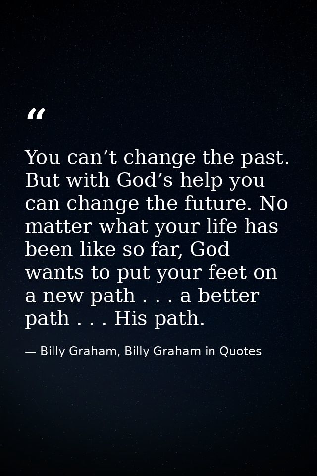 You can’t change the past. But with God’s help you can change the future. No matter what your life has been like so far, — Billy Graham, Billy Graham in Quotes