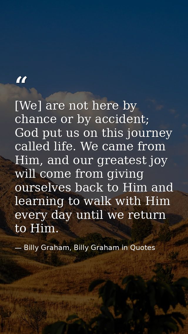 [We] are not here by chance or by accident; God put us on this journey called life. We came from Him, and our greatest j — Billy Graham, Billy Graham in Quotes