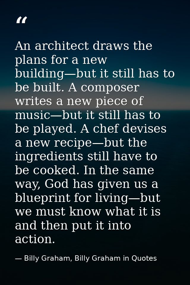 An architect draws the plans for a new building—but it still has to be built. A composer writes a new piece of music—but — Billy Graham, Billy Graham in Quotes