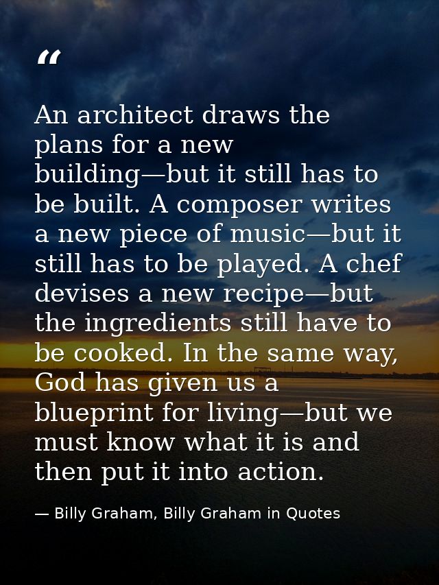 An architect draws the plans for a new building—but it still has to be built. A composer writes a new piece of music—but — Billy Graham, Billy Graham in Quotes
