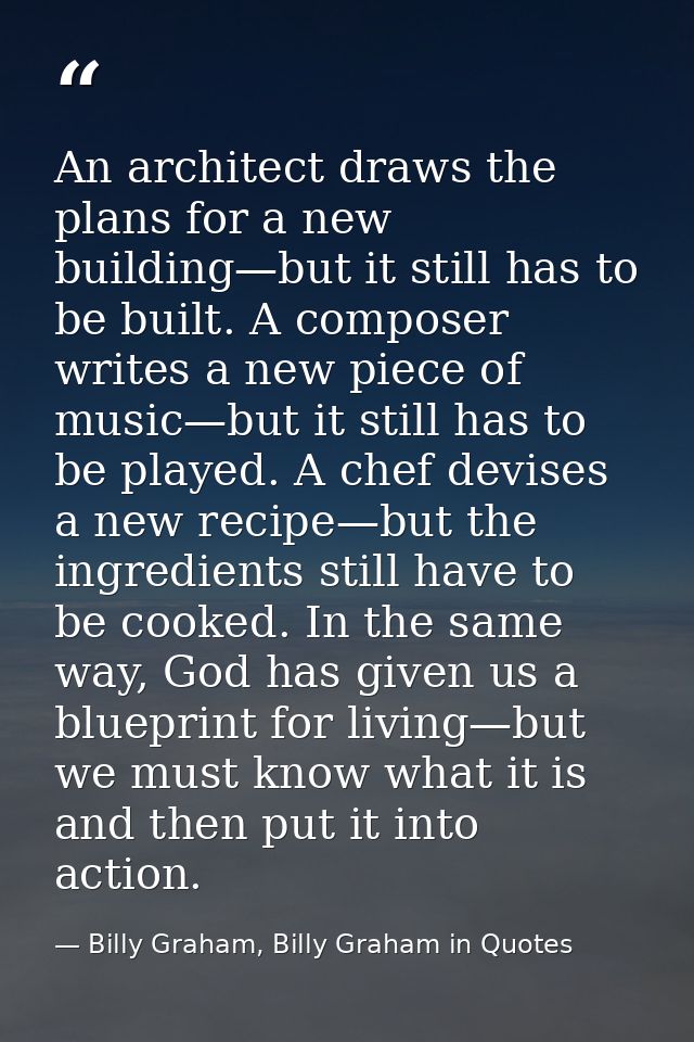 An architect draws the plans for a new building—but it still has to be built. A composer writes a new piece of music—but — Billy Graham, Billy Graham in Quotes