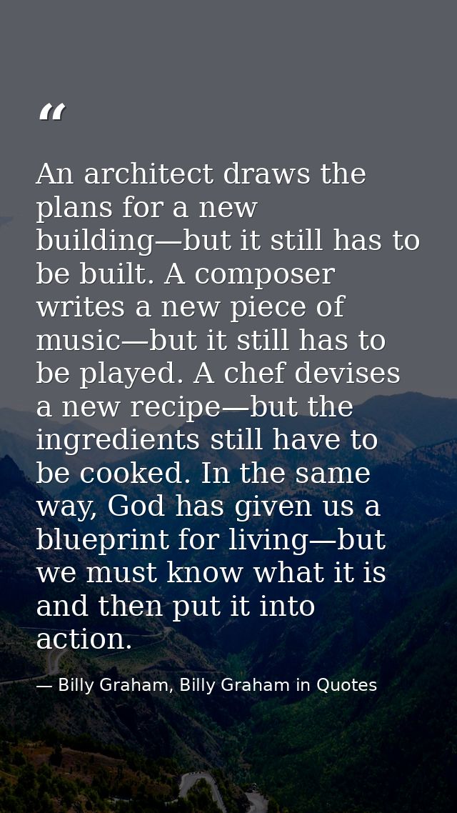 An architect draws the plans for a new building—but it still has to be built. A composer writes a new piece of music—but — Billy Graham, Billy Graham in Quotes