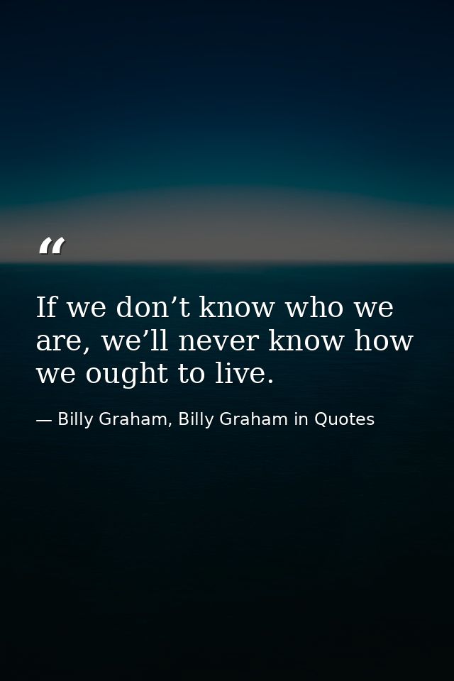 If we don’t know who we are, we’ll never know how we ought to live. — Billy Graham, Billy Graham in Quotes