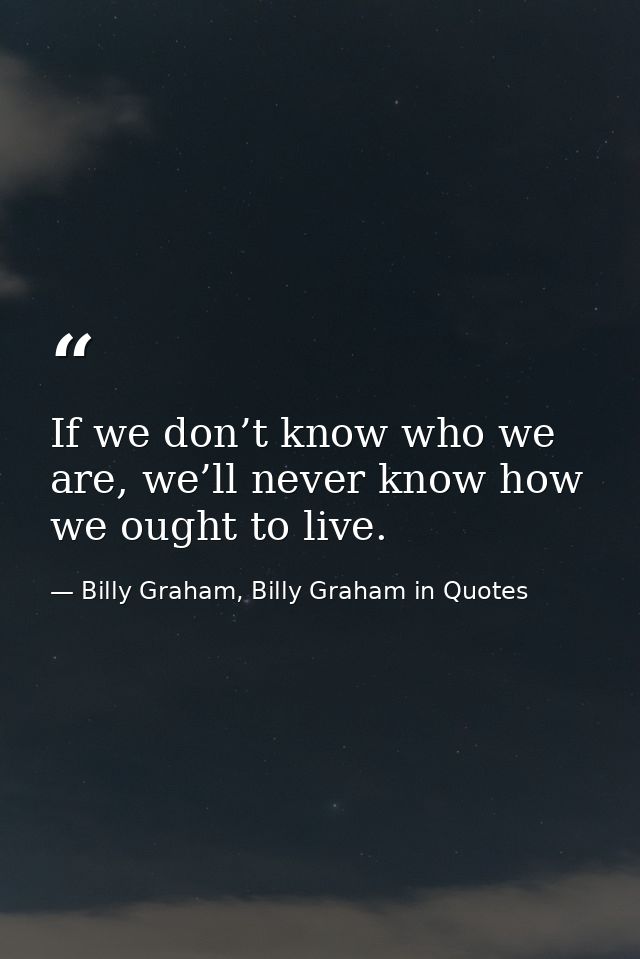 If we don’t know who we are, we’ll never know how we ought to live. — Billy Graham, Billy Graham in Quotes