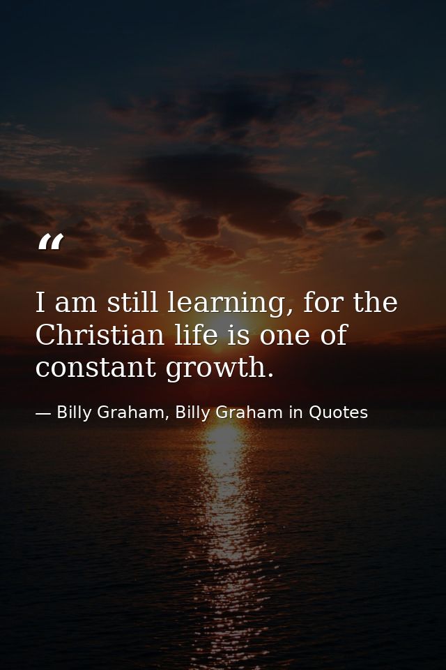 I am still learning, for the Christian life is one of constant growth. — Billy Graham, Billy Graham in Quotes