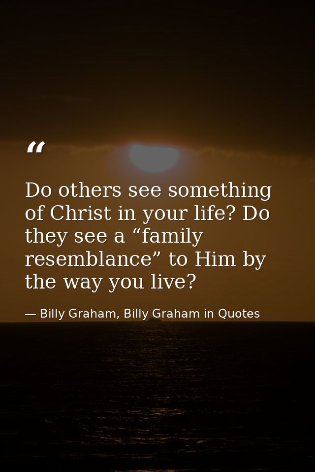 Do others see something of Christ in your life? Do they see a “family resemblance” to Him by the way you live? — Billy Graham, Billy Graham in Quotes