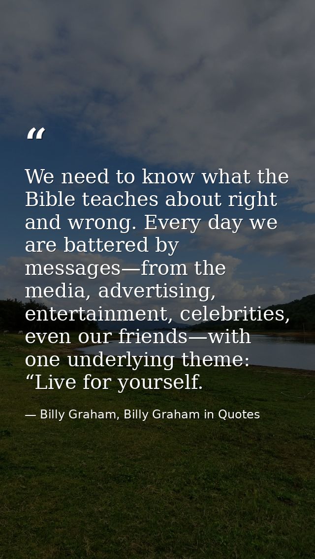 We need to know what the Bible teaches about right and wrong. Every day we are battered by messages—from the media, adve — Billy Graham, Billy Graham in Quotes