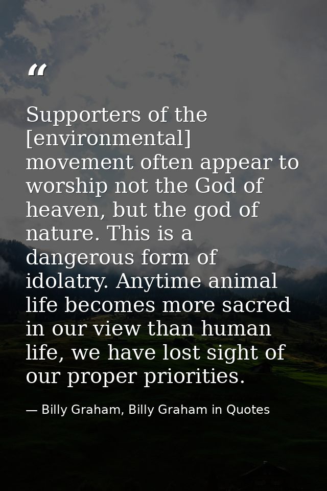 Supporters of the [environmental] movement often appear to worship not the God of heaven, but the god of nature. This is — Billy Graham, Billy Graham in Quotes