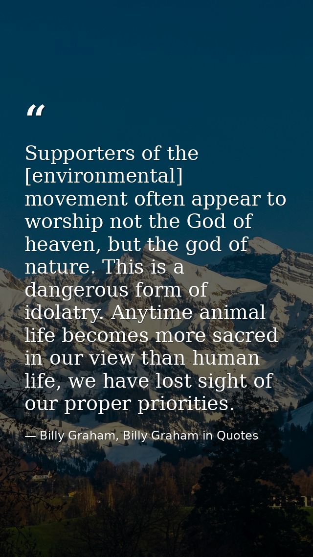 Supporters of the [environmental] movement often appear to worship not the God of heaven, but the god of nature. This is — Billy Graham, Billy Graham in Quotes
