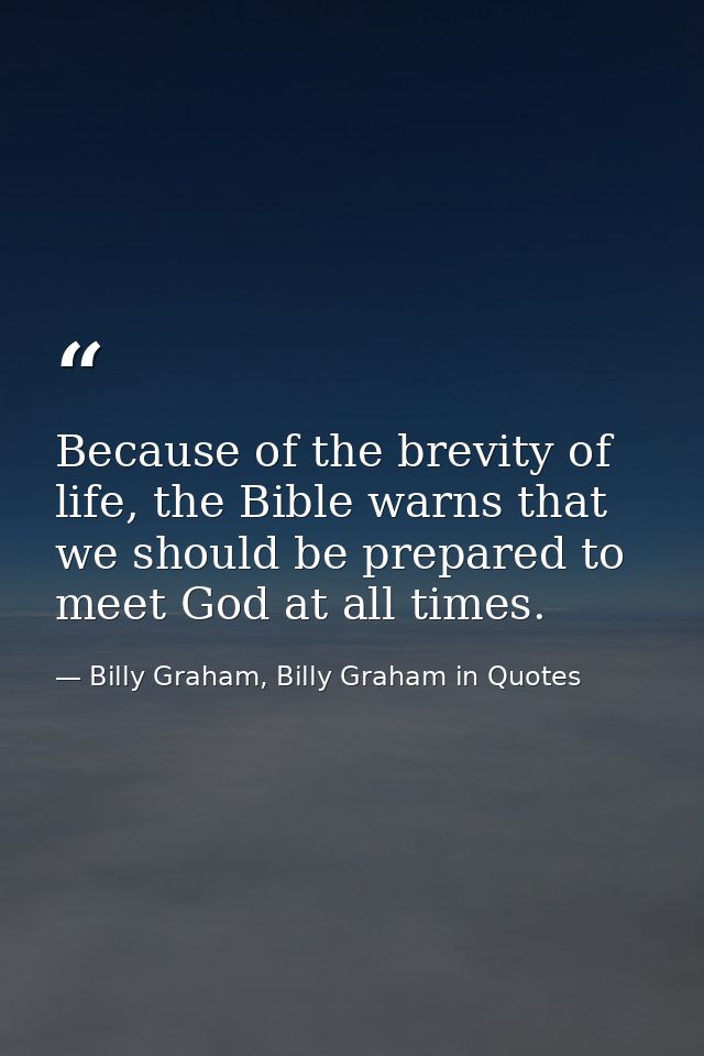 Because of the brevity of life, the Bible warns that we should be prepared to meet God at all times. — Billy Graham, Billy Graham in Quotes