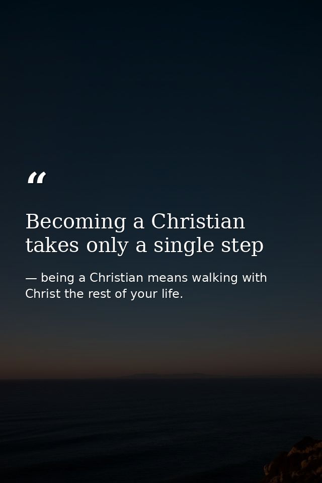 Becoming a Christian takes only a single step — being a Christian means walking with Christ the rest of your life.