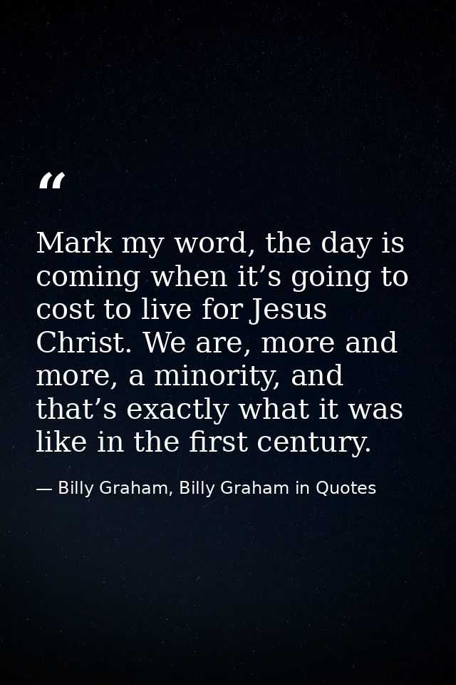 Mark my word, the day is coming when it’s going to cost to live for Jesus Christ. We are, more and more, a minority, and — Billy Graham, Billy Graham in Quotes