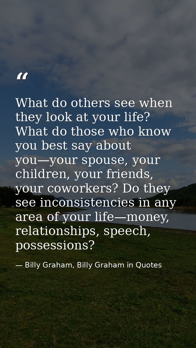 What do others see when they look at your life? What do those who know you best say about you—your spouse, your children — Billy Graham, Billy Graham in Quotes