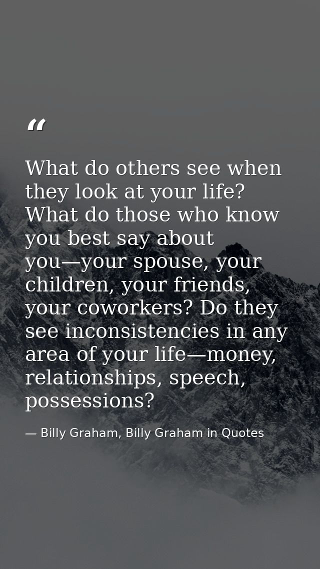 What do others see when they look at your life? What do those who know you best say about you—your spouse, your children — Billy Graham, Billy Graham in Quotes