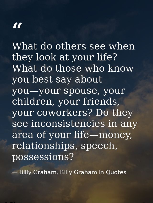 What do others see when they look at your life? What do those who know you best say about you—your spouse, your children — Billy Graham, Billy Graham in Quotes