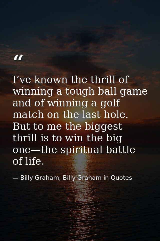 I’ve known the thrill of winning a tough ball game and of winning a golf match on the last hole. But to me the biggest t — Billy Graham, Billy Graham in Quotes
