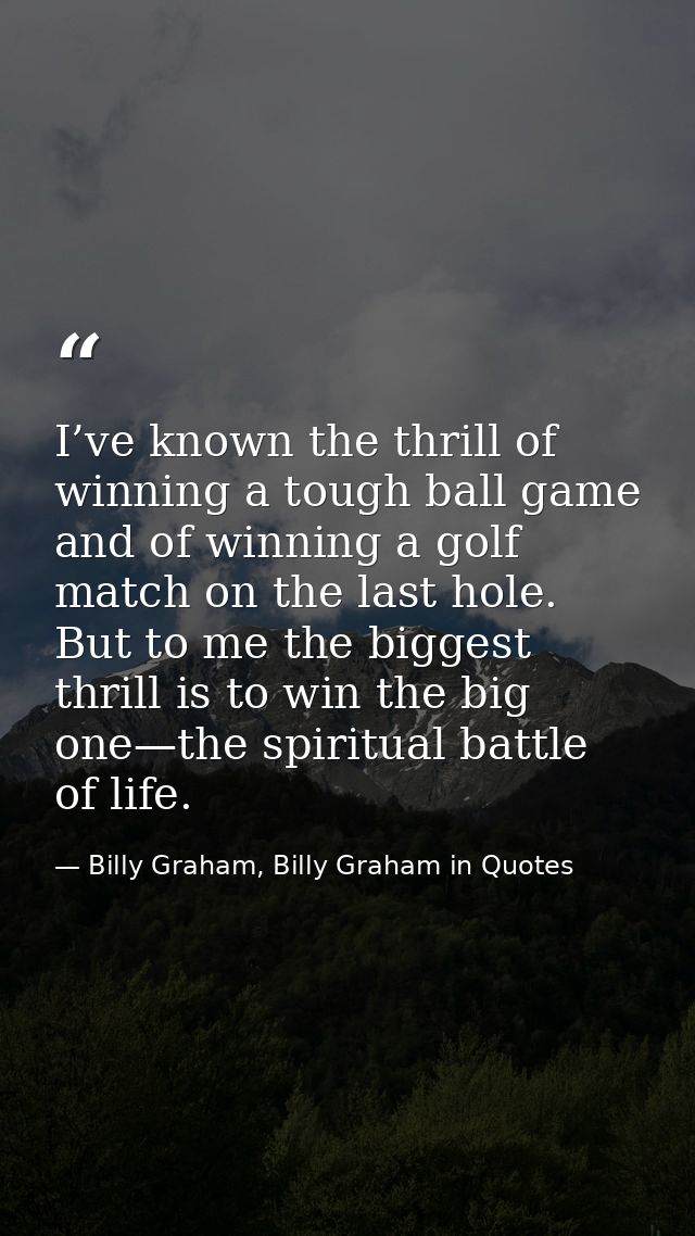 I’ve known the thrill of winning a tough ball game and of winning a golf match on the last hole. But to me the biggest t — Billy Graham, Billy Graham in Quotes