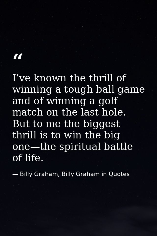 I’ve known the thrill of winning a tough ball game and of winning a golf match on the last hole. But to me the biggest t — Billy Graham, Billy Graham in Quotes