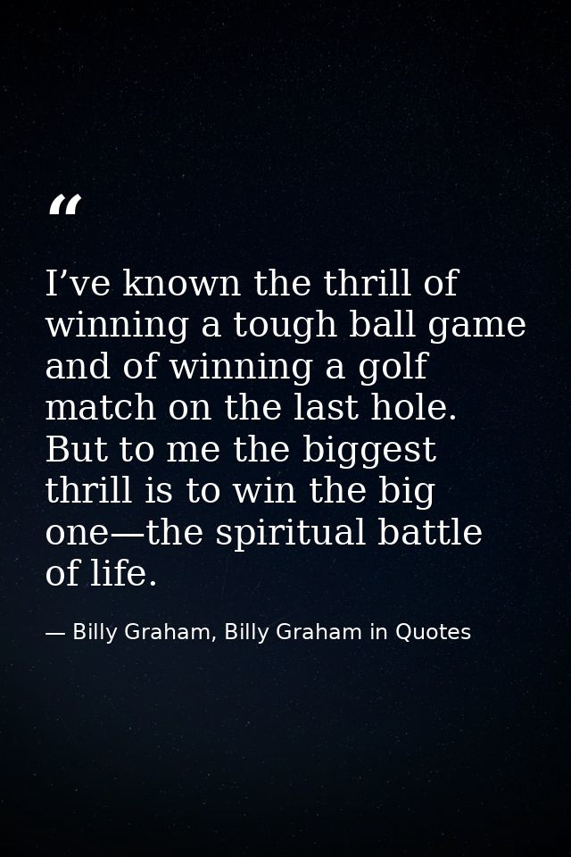 I’ve known the thrill of winning a tough ball game and of winning a golf match on the last hole. But to me the biggest t — Billy Graham, Billy Graham in Quotes