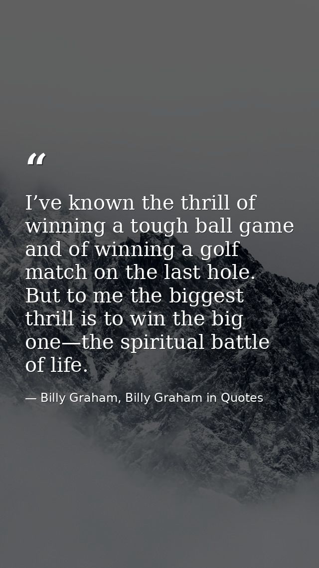 I’ve known the thrill of winning a tough ball game and of winning a golf match on the last hole. But to me the biggest t — Billy Graham, Billy Graham in Quotes