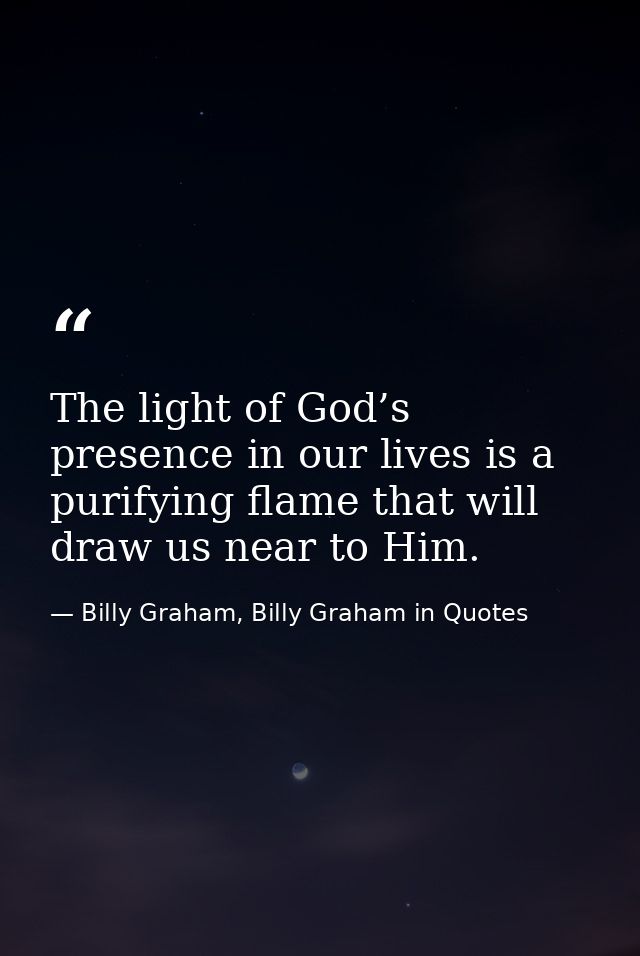 The light of God’s presence in our lives is a purifying flame that will draw us near to Him. — Billy Graham, Billy Graham in Quotes