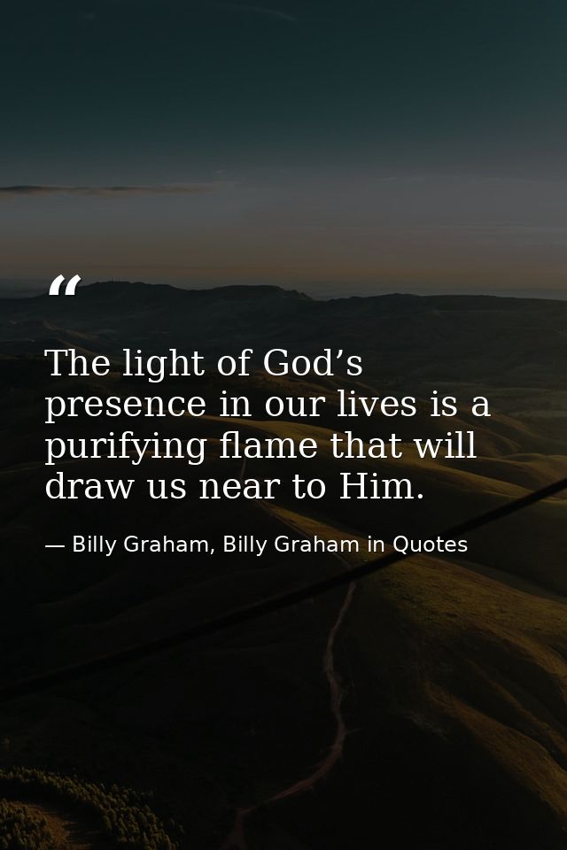 The light of God’s presence in our lives is a purifying flame that will draw us near to Him. — Billy Graham, Billy Graham in Quotes
