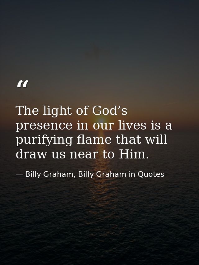 The light of God’s presence in our lives is a purifying flame that will draw us near to Him. — Billy Graham, Billy Graham in Quotes