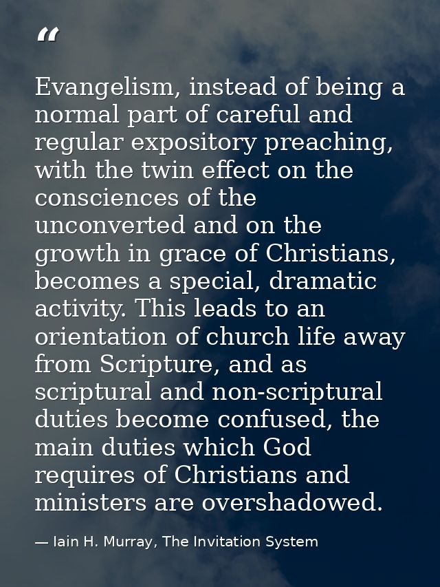 Evangelism, instead of being a normal part of careful and regular expository preaching, with the twin effect on the cons — Iain H. Murray, The Invitation System